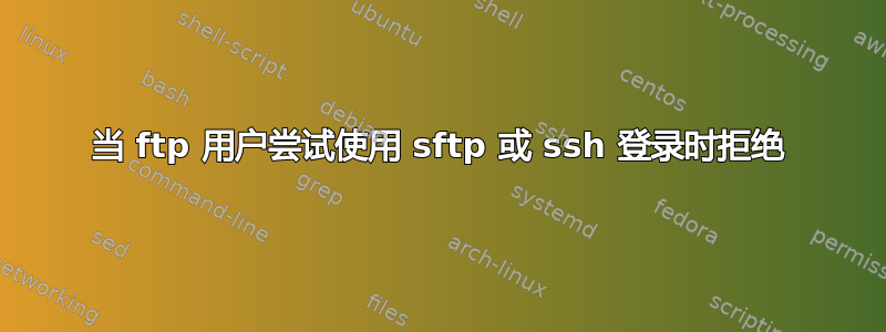 当 ftp 用户尝试使用 sftp 或 ssh 登录时拒绝