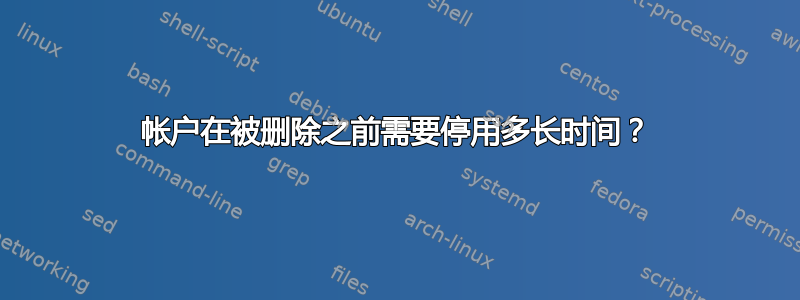 帐户在被删除之前需要停用多长时间？