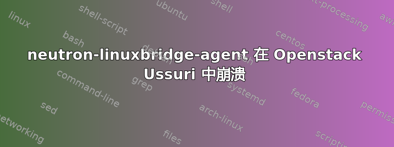 neutron-linuxbridge-agent 在 Openstack Ussuri 中崩溃