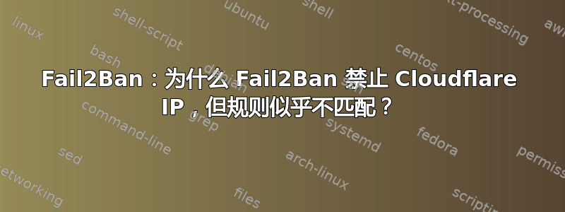 Fail2Ban：为什么 Fail2Ban 禁止 Cloudflare IP，但规则似乎不匹配？