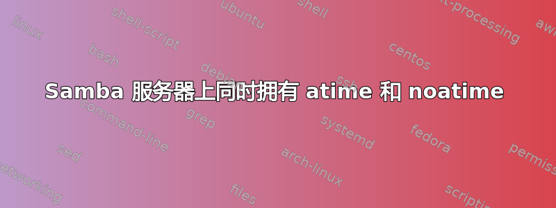 Samba 服务器上同时拥有 atime 和 noatime