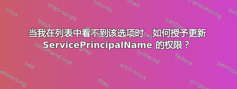 当我在列表中看不到该选项时，如何授予更新 ServicePrincipalName 的权限？