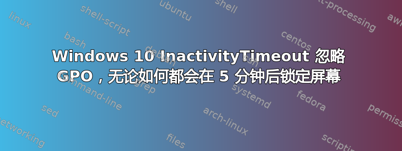 Windows 10 InactivityTimeout 忽略 GPO，无论如何都会在 5 分钟后锁定屏幕