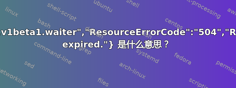 {"ResourceType":"runtimeconfig.v1beta1.waiter","ResourceErrorCode":"504","ResourceErrorMessage":"Timeout expired."} 是什么意思？