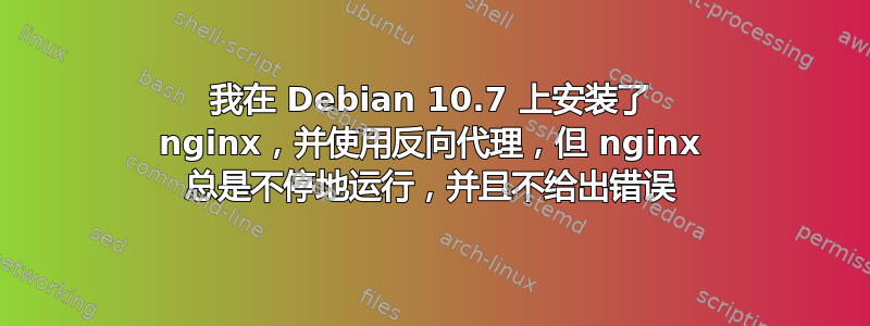 我在 Debian 10.7 上安装了 nginx，并使用反向代理，但 nginx 总是不停地运行，并且不给出错误