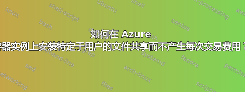 如何在 Azure 容器实例上安装特定于用户的文件共享而不产生每次交易费用？