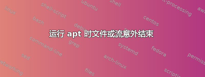 运行 apt 时文件或流意外结束