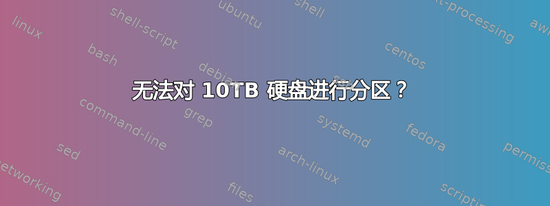 无法对 10TB 硬盘进行分区？