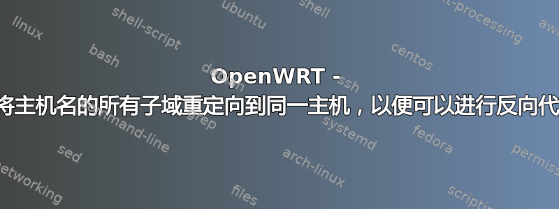 OpenWRT - 如何将主机名的所有子域重定向到同一主机，以便可以进行反向代理？