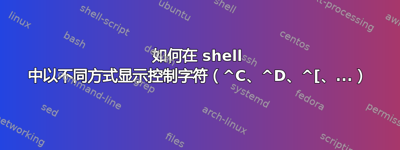 如何在 shell 中以不同方式显示控制字符（^C、^D、^[、...）