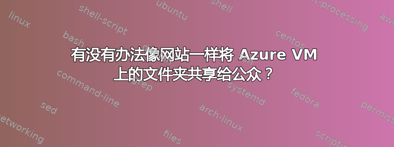 有没有办法像网站一样将 Azure VM 上的文件夹共享给公众？