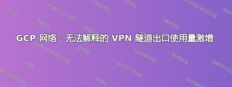 GCP 网络：无法解释的 VPN 隧道出口使用量激增