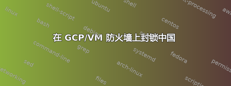 在 GCP/VM 防火墙上封锁中国