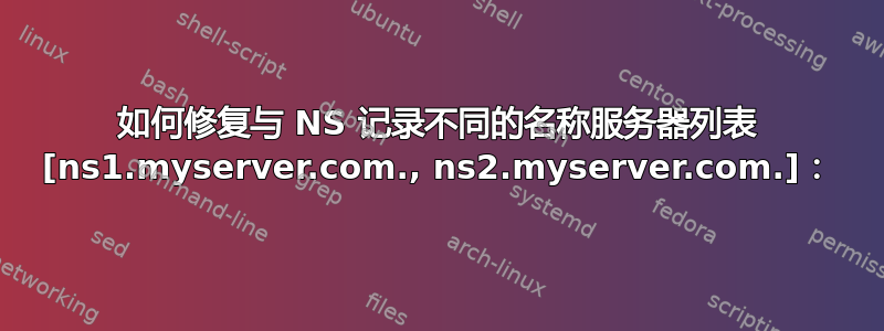 如何修复与 NS 记录不同的名称服务器列表 [ns1.myserver.com., ns2.myserver.com.]：