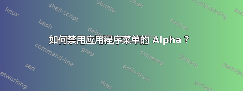 如何禁用应用程序菜单的 Alpha？