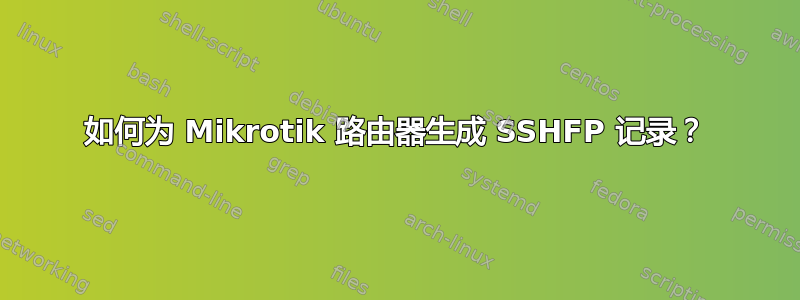 如何为 Mikrotik 路由器生成 SSHFP 记录？