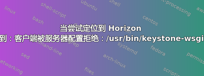 当尝试定位到 Horizo​​n 时，我得到：客户端被服务器配置拒绝：/usr/bin/keystone-wsgi-public