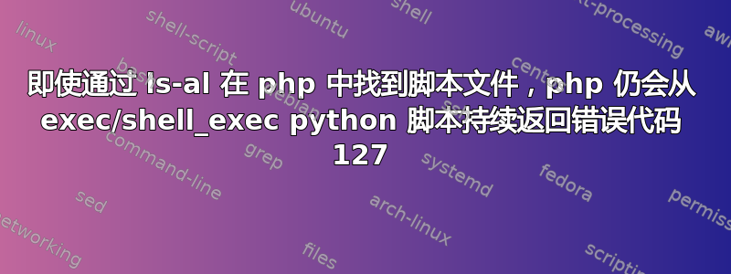 即使通过 ls-al 在 php 中找到脚本文件，php 仍会从 exec/shell_exec python 脚本持续返回错误代码 127