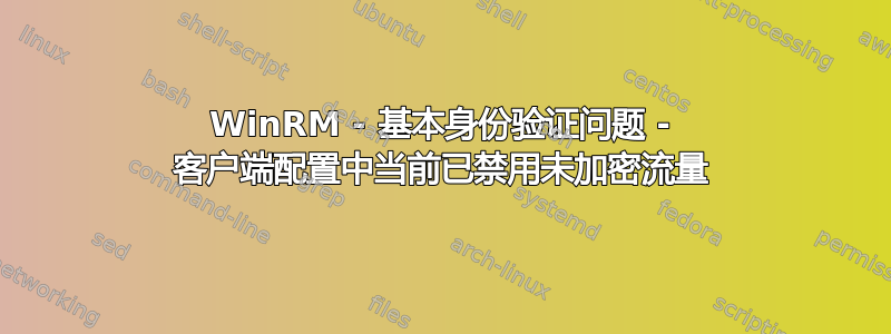 WinRM - 基本身份验证问题 - 客户端配置中当前已禁用未加密流量