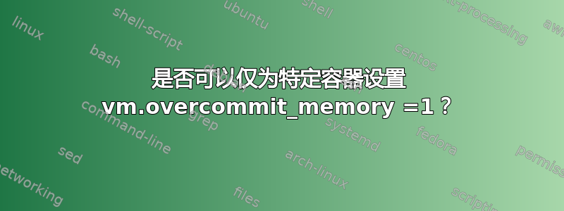 是否可以仅为特定容器设置 vm.overcommit_memory =1？