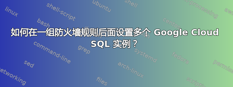 如何在一组防火墙规则后面设置多个 Google Cloud SQL 实例？