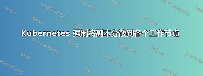 Kubernetes 强制将副本分散到各个工作节点