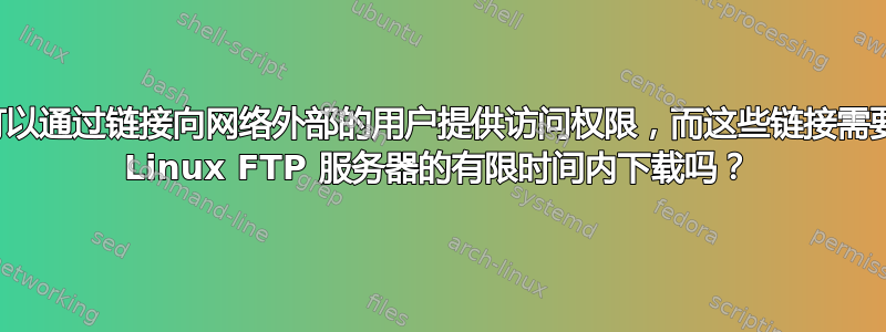 我可以通过链接向网络外部的用户提供访问权限，而这些链接需要在 Linux FTP 服务器的有限时间内下载吗？