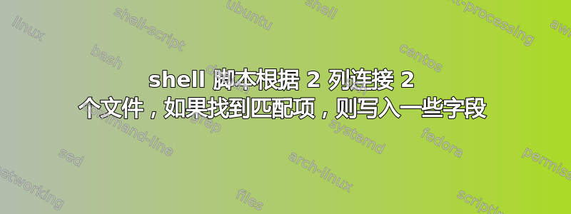 shell 脚本根据 2 列连接 2 个文件，如果找到匹配项，则写入一些字段