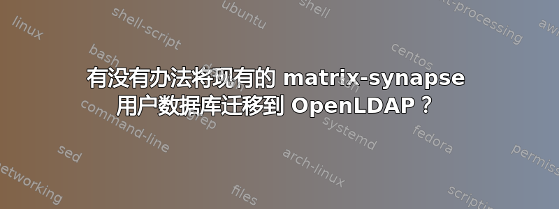 有没有办法将现有的 matrix-synapse 用户数据库迁移到 OpenLDAP？