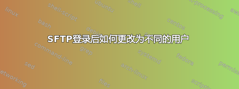 SFTP登录后如何更改为不同的用户