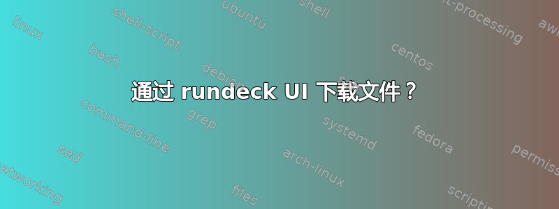 通过 rundeck UI 下载文件？