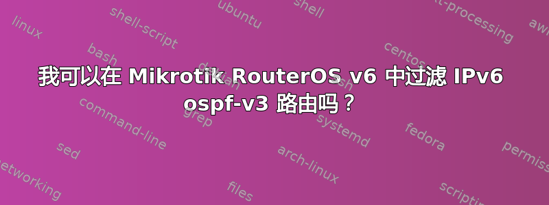 我可以在 Mikrotik RouterOS v6 中过滤 IPv6 ospf-v3 路由吗？