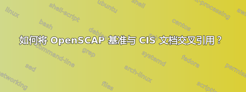 如何将 OpenSCAP 基准与 CIS 文档交叉引用？