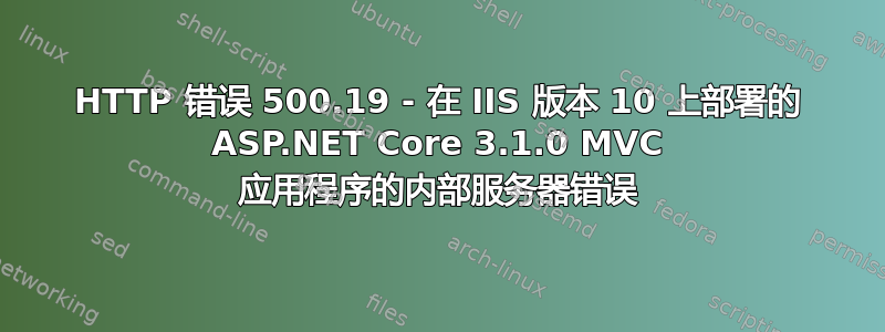 HTTP 错误 500.19 - 在 IIS 版本 10 上部署的 ASP.NET Core 3.1.0 MVC 应用程序的内部服务器错误