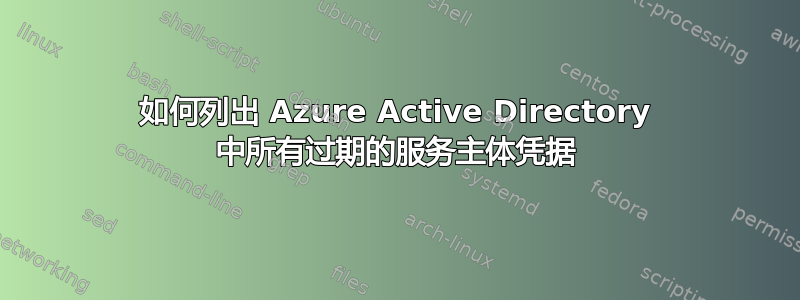 如何列出 Azure Active Directory 中所有过期的服务主体凭据