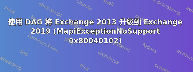 使用 DAG 将 Exchange 2013 升级到 Exchange 2019 (MapiExceptionNoSupport 0x80040102)