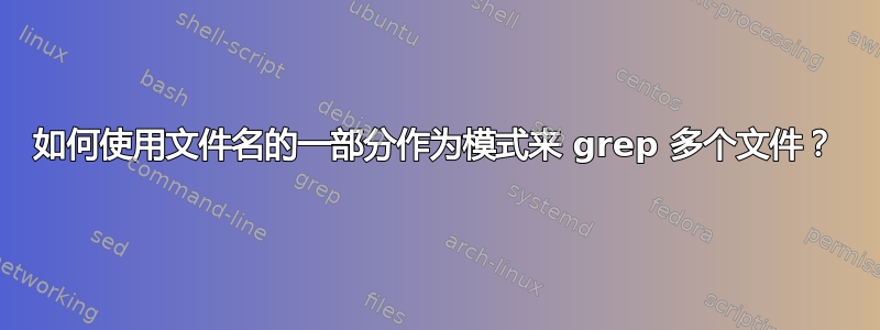 如何使用文件名的一部分作为模式来 grep 多个文件？