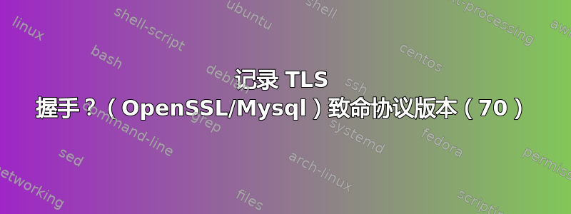 记录 TLS 握手？（OpenSSL/Mysql）致命协议版本（70）