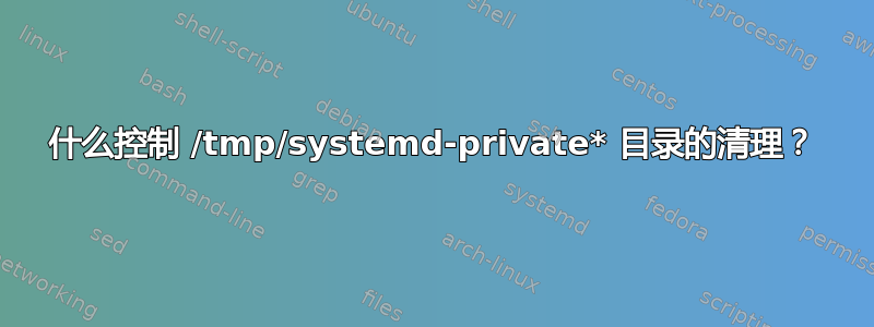 什么控制 /tmp/systemd-private* 目录的清理？