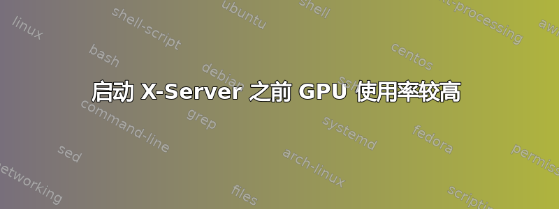 启动 X-Server 之前 GPU 使用率较高