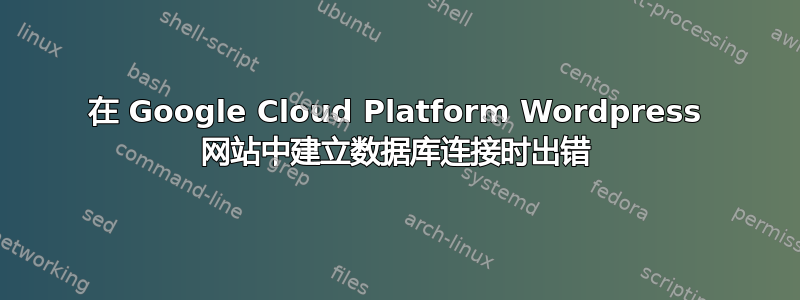 在 Google Cloud Platform Wordpress 网站中建立数据库连接时出错