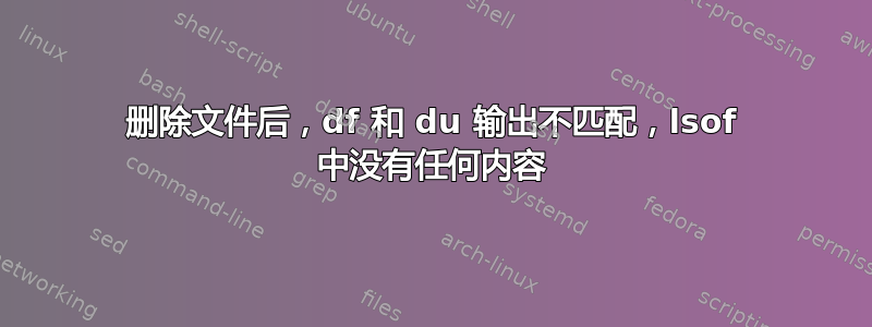 删除文件后，df 和 du 输出不匹配，lsof 中没有任何内容