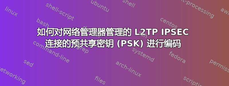 如何对网络管理器管理的 L2TP IPSEC 连接的预共享密钥 (PSK) 进行编码