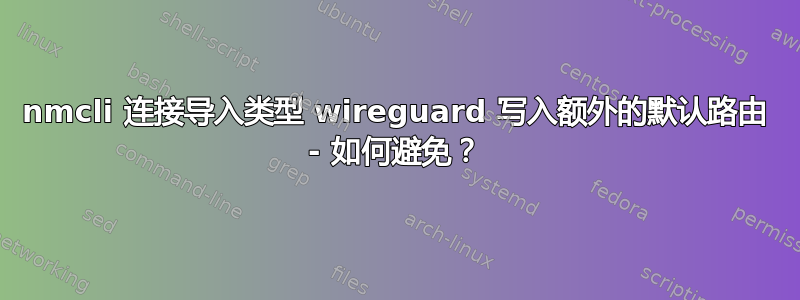 nmcli 连接导入类型 wireguard 写入额外的默认路由 - 如何避免？