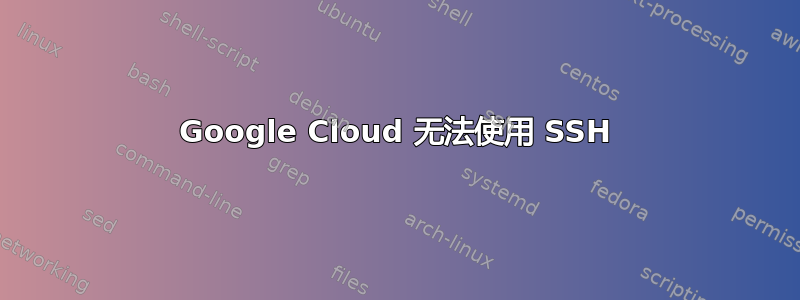 Google Cloud 无法使用 SSH