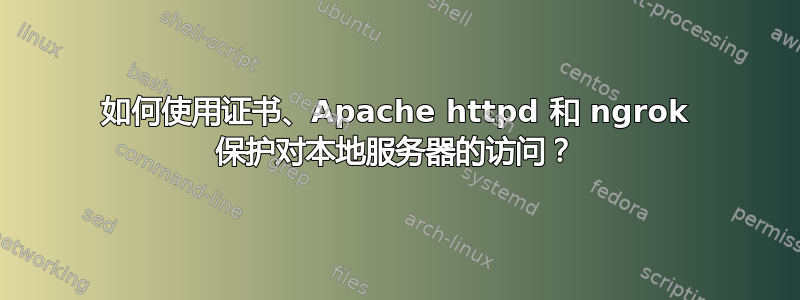 如何使用证书、Apache httpd 和 ngrok 保护对本地服务器的访问？