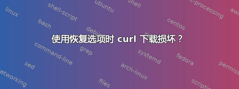 使用恢复选项时 curl 下载损坏？