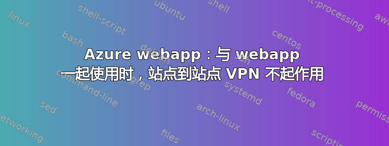 Azure webapp：与 webapp 一起使用时，站点到站点 VPN 不起作用