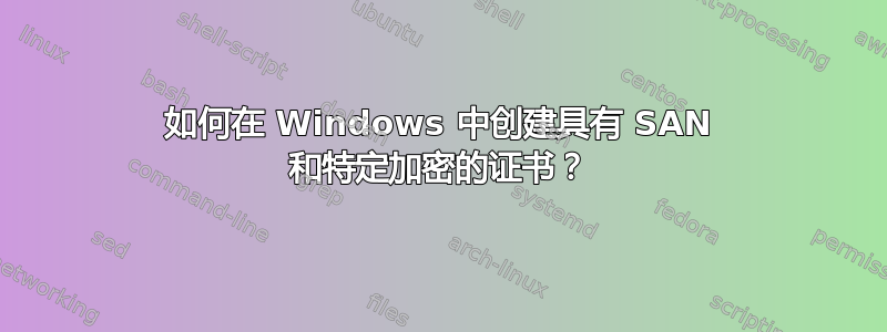 如何在 Windows 中创建具有 SAN 和特定加密的证书？