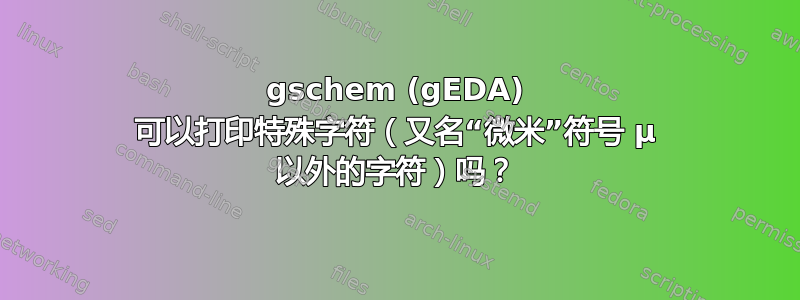 gschem (gEDA) 可以打印特殊字符（又名“微米”符号 µ 以外的字符）吗？